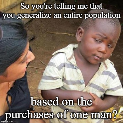 Third World Skeptical Kid Meme | So you're telling me that you generalize an entire population based on the purchases of one man? | image tagged in memes,third world skeptical kid | made w/ Imgflip meme maker