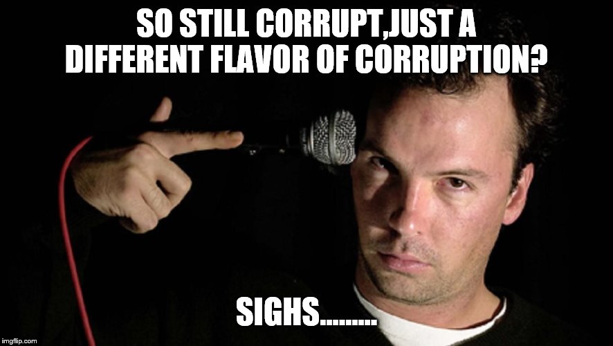 SO STILL CORRUPT,JUST A DIFFERENT FLAVOR OF CORRUPTION? SIGHS...…... | made w/ Imgflip meme maker