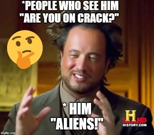 Ancient Aliens | *PEOPLE WHO SEE HIM 
"ARE YOU ON CRACK?"; * HIM
"ALIENS!" | image tagged in memes,ancient aliens | made w/ Imgflip meme maker