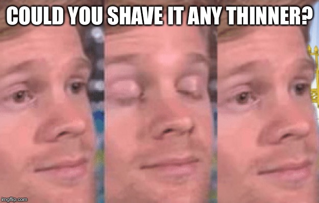 The first person to | COULD YOU SHAVE IT ANY THINNER? | image tagged in the first person to | made w/ Imgflip meme maker