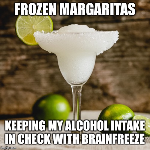 Have another | FROZEN MARGARITAS; KEEPING MY ALCOHOL INTAKE IN CHECK WITH BRAIN FREEZE | image tagged in funny memes | made w/ Imgflip meme maker