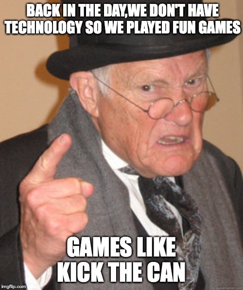 Back In My Day Meme | BACK IN THE DAY,WE DON'T HAVE TECHNOLOGY SO WE PLAYED FUN GAMES; GAMES LIKE KICK THE CAN | image tagged in memes,back in my day | made w/ Imgflip meme maker