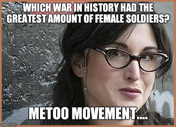 feminist Zeisler | WHICH WAR IN HISTORY HAD THE GREATEST AMOUNT OF FEMALE SOLDIERS? METOO MOVEMENT.... | image tagged in feminist zeisler | made w/ Imgflip meme maker