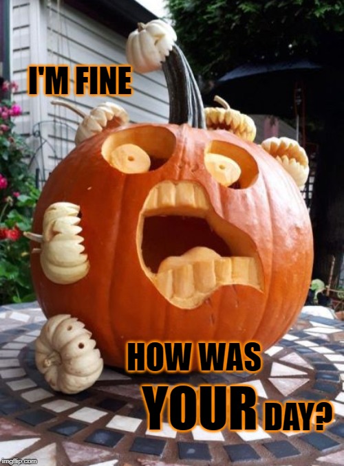 I'm fine |  I'M FINE; HOW WAS; YOUR; DAY? | image tagged in screaming pumpkin,memes,fine | made w/ Imgflip meme maker