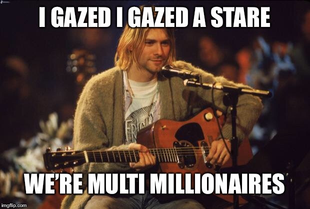 Kurt Cobain | I GAZED I GAZED A STARE; WE’RE MULTI MILLIONAIRES | image tagged in kurt cobain | made w/ Imgflip meme maker