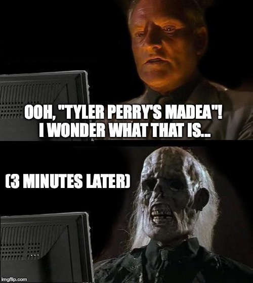 Unoriginal "my reaction to..." comments in a shellnut. Except this one's worth hating. | OOH, "TYLER PERRY'S MADEA"! 
I WONDER WHAT THAT IS... (3 MINUTES LATER) | image tagged in memes,ill just wait here,madea,funny,bad movies,reaction | made w/ Imgflip meme maker