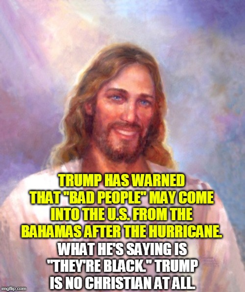 Considering that Trump himself is a serial rapist, who is he to cast the first stone? | TRUMP HAS WARNED THAT "BAD PEOPLE" MAY COME INTO THE U.S. FROM THE BAHAMAS AFTER THE HURRICANE. WHAT HE'S SAYING IS "THEY'RE BLACK." TRUMP IS NO CHRISTIAN AT ALL. | image tagged in memes,smiling jesus,trump,hurricane dorian,bahamas,black | made w/ Imgflip meme maker