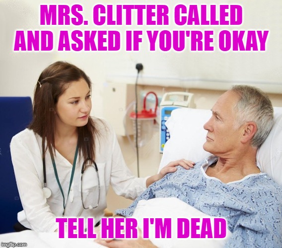 Doctor with patient | MRS. CLITTER CALLED AND ASKED IF YOU'RE OKAY; TELL HER I'M DEAD | image tagged in doctor with patient | made w/ Imgflip meme maker
