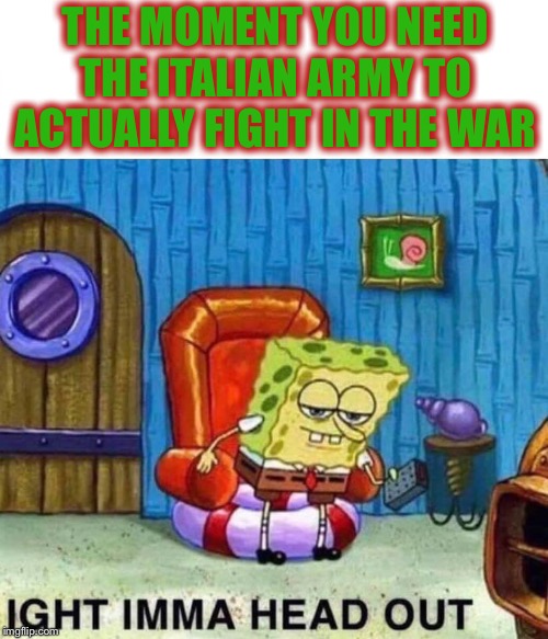 Spongebob Ight Imma Head Out Meme | THE MOMENT YOU NEED THE ITALIAN ARMY TO ACTUALLY FIGHT IN THE WAR | image tagged in spongebob ight imma head out | made w/ Imgflip meme maker
