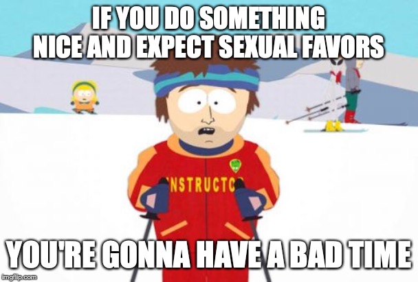 Super Cool Ski Instructor | IF YOU DO SOMETHING NICE AND EXPECT SEXUAL FAVORS; YOU'RE GONNA HAVE A BAD TIME | image tagged in memes,super cool ski instructor | made w/ Imgflip meme maker