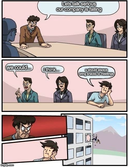 Boardroom Meeting Suggestion | Lets talk serious

our company is falling; we could... u should always bring snacks to meetings; i think... | image tagged in memes,boardroom meeting suggestion | made w/ Imgflip meme maker