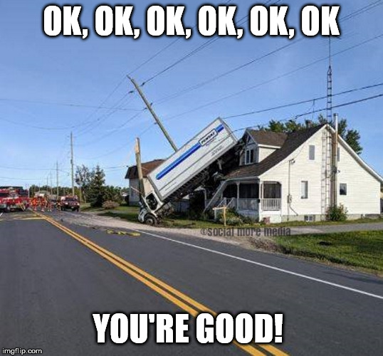 Truck Crash | OK, OK, OK, OK, OK, OK; YOU'RE GOOD! | image tagged in truck crash,delivery truck,crash,house,social more media | made w/ Imgflip meme maker