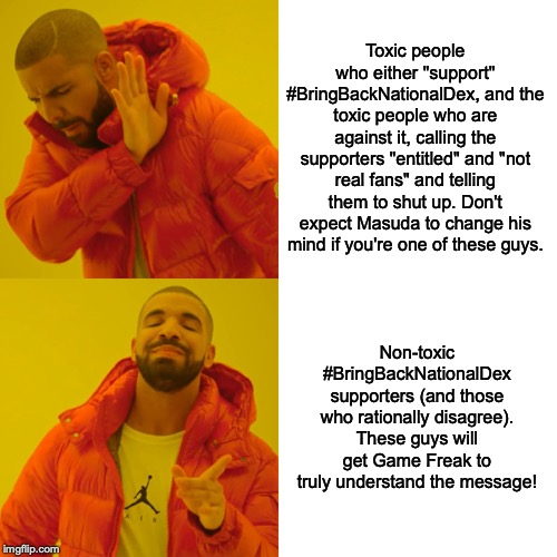 #BringBackNationalDex Do's and Don'ts: A PSA from the protesting community |  Toxic people who either "support" #BringBackNationalDex, and the toxic people who are against it, calling the supporters "entitled" and "not real fans" and telling them to shut up. Don't expect Masuda to change his mind if you're one of these guys. Non-toxic #BringBackNationalDex supporters (and those who rationally disagree). These guys will get Game Freak to truly understand the message! | image tagged in memes,drake hotline bling,pokemon,funny,bringbacknationaldex,pokemon sword and shield | made w/ Imgflip meme maker