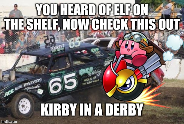 Destruction Derby | YOU HEARD OF ELF ON THE SHELF, NOW CHECK THIS OUT; KIRBY IN A DERBY | image tagged in destruction derby,kirby,elf on the shelf,memes | made w/ Imgflip meme maker