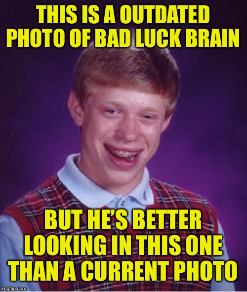 Bad Luck Brian | THIS IS A OUTDATED PHOTO OF BAD LUCK BRAIN; BUT HE’S BETTER LOOKING IN THIS ONE THAN A CURRENT PHOTO | image tagged in memes,bad luck brian | made w/ Imgflip meme maker