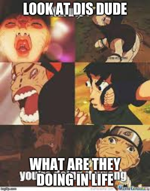 LOOK AT DIS DUDE!!!!! | LOOK AT DIS DUDE; WHAT ARE THEY DOING IN LIFE | image tagged in naruto,anime,funny | made w/ Imgflip meme maker