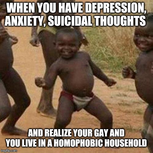Third World Success Kid Meme | WHEN YOU HAVE DEPRESSION, ANXIETY, SUICIDAL THOUGHTS; AND REALIZE YOUR GAY AND YOU LIVE IN A HOMOPHOBIC HOUSEHOLD | image tagged in memes,third world success kid | made w/ Imgflip meme maker