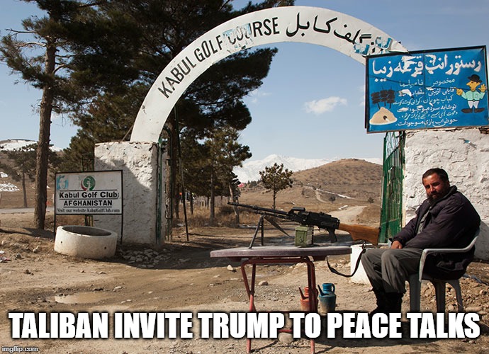 Taliban invite Trump to Peace Talks at Kabul Golf Club | TALIBAN INVITE TRUMP TO PEACE TALKS | image tagged in trump,taliban,peace talks,trump golf | made w/ Imgflip meme maker