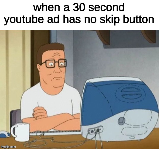hank hill computer | when a 30 second youtube ad has no skip button | image tagged in hank hill computer,memes,youtube,advertising | made w/ Imgflip meme maker