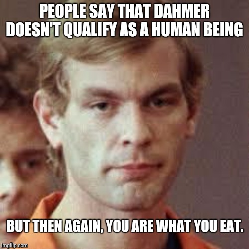 Jeffrey Dahmer | PEOPLE SAY THAT DAHMER DOESN'T QUALIFY AS A HUMAN BEING; BUT THEN AGAIN, YOU ARE WHAT YOU EAT. | image tagged in jeffrey dahmer | made w/ Imgflip meme maker