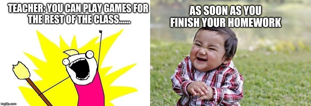 AS SOON AS YOU FINISH YOUR HOMEWORK; TEACHER: YOU CAN PLAY GAMES FOR 
THE REST OF THE CLASS...... | image tagged in memes,x all the y,evil toddler | made w/ Imgflip meme maker