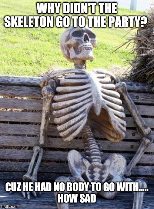 Waiting Skeleton Meme | WHY DIDN'T THE SKELETON GO TO THE PARTY? CUZ HE HAD NO BODY TO GO WITH.....
HOW SAD | image tagged in memes,waiting skeleton | made w/ Imgflip meme maker