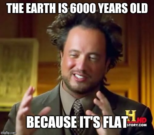 Ancient Aliens | THE EARTH IS 6000 YEARS OLD; BECAUSE IT'S FLAT | image tagged in memes,ancient aliens | made w/ Imgflip meme maker