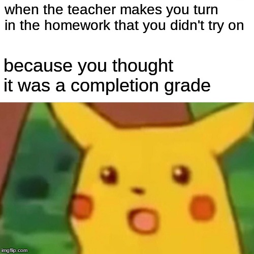 Surprised Pikachu Meme | when the teacher makes you turn in the homework that you didn't try on; because you thought it was a completion grade | image tagged in memes,surprised pikachu | made w/ Imgflip meme maker