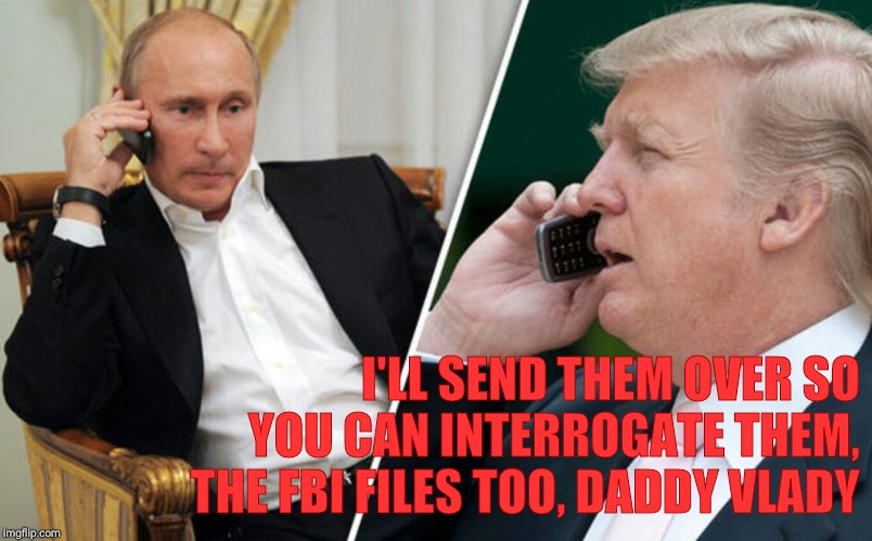 Putin/Trump phone call | I'LL SEND THEM OVER SO YOU CAN INTERROGATE THEM, THE FBI FILES TOO, DADDY VLADY | image tagged in putin/trump phone call | made w/ Imgflip meme maker