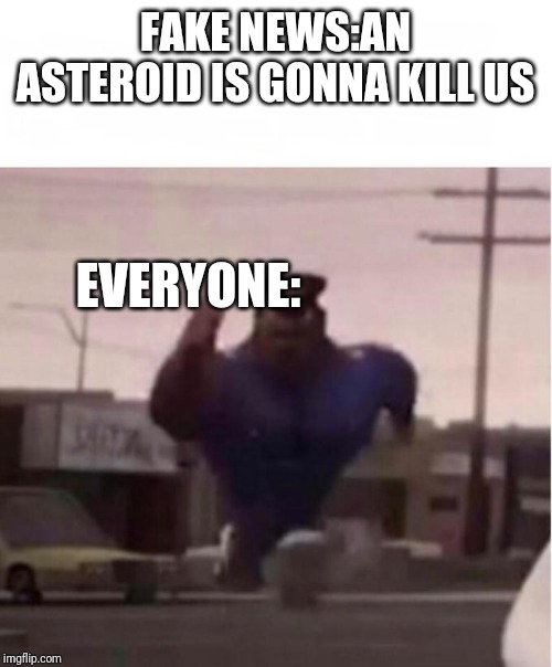 Officer Earl Running | FAKE NEWS:AN ASTEROID IS GONNA KILL US; EVERYONE: | image tagged in officer earl running,fake news,memes | made w/ Imgflip meme maker