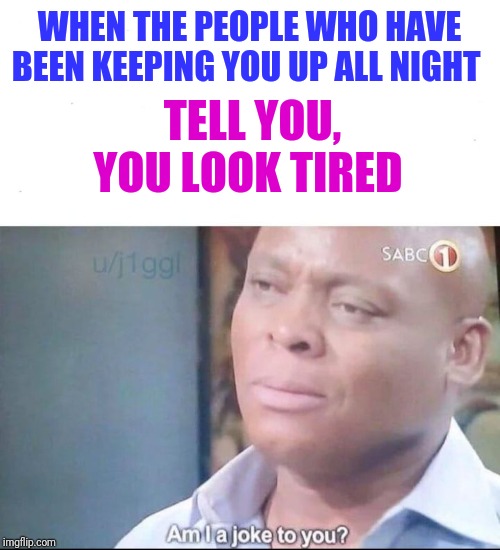 am I a joke to you | WHEN THE PEOPLE WHO HAVE BEEN KEEPING YOU UP ALL NIGHT; TELL YOU, YOU LOOK TIRED | image tagged in am i a joke to you,let me sleep | made w/ Imgflip meme maker
