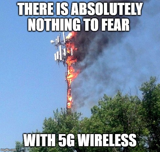 5G will be totally safe |  THERE IS ABSOLUTELY NOTHING TO FEAR; WITH 5G WIRELESS | image tagged in cell tower on fire | made w/ Imgflip meme maker
