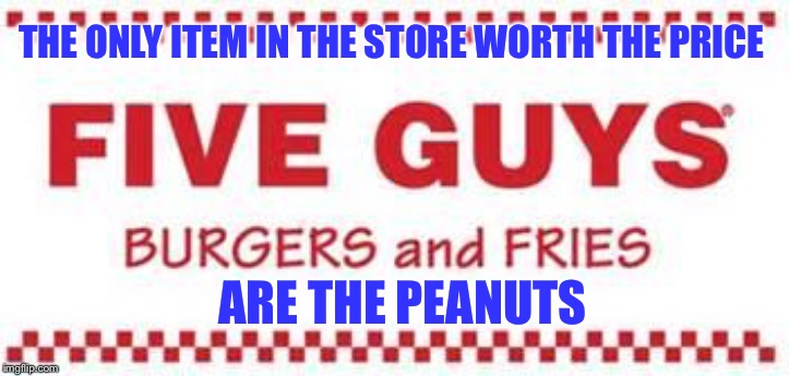 five guys logo | THE ONLY ITEM IN THE STORE WORTH THE PRICE; ARE THE PEANUTS | image tagged in five guys logo | made w/ Imgflip meme maker