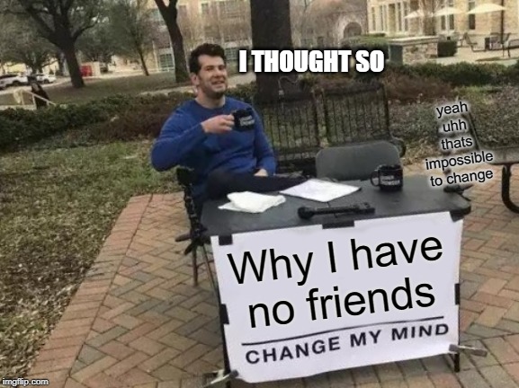 Change My Mind | I THOUGHT SO; yeah uhh thats impossible to change; Why I have no friends | image tagged in memes,change my mind | made w/ Imgflip meme maker