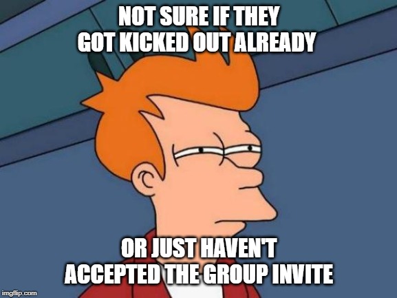 Futurama Fry Meme | NOT SURE IF THEY GOT KICKED OUT ALREADY; OR JUST HAVEN'T ACCEPTED THE GROUP INVITE | image tagged in memes,futurama fry | made w/ Imgflip meme maker