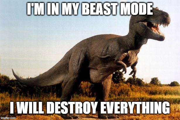 dinosaur | I'M IN MY BEAST MODE; I WILL DESTROY EVERYTHING | image tagged in dinosaur | made w/ Imgflip meme maker