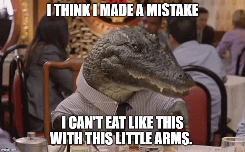 Geico Alligator Arms | I THINK I MADE A MISTAKE; I CAN'T EAT LIKE THIS WITH THIS LITTLE ARMS. | image tagged in geico alligator arms | made w/ Imgflip meme maker
