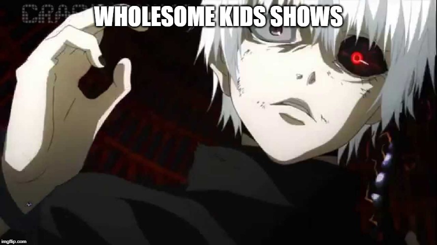 Kaneki Tokyo Ghoul | WHOLESOME KIDS SHOWS | image tagged in kaneki tokyo ghoul | made w/ Imgflip meme maker