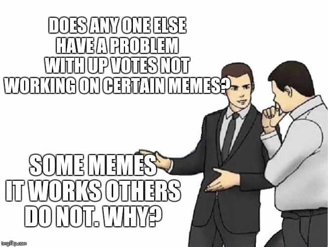 Non working upvotes | DOES ANY ONE ELSE HAVE A PROBLEM WITH UP VOTES NOT WORKING ON CERTAIN MEMES? SOME MEMES IT WORKS OTHERS DO NOT. WHY? | image tagged in memes,car salesman slaps hood,upvotes | made w/ Imgflip meme maker