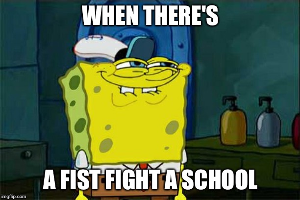 Don't You Squidward Meme | WHEN THERE'S; A FIST FIGHT A SCHOOL | image tagged in memes,dont you squidward | made w/ Imgflip meme maker