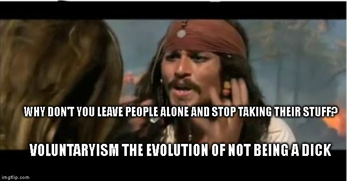Why Is The Rum Gone | WHY DON'T YOU LEAVE PEOPLE ALONE AND STOP TAKING THEIR STUFF? VOLUNTARYISM THE EVOLUTION OF NOT BEING A DICK | image tagged in memes,why is the rum gone | made w/ Imgflip meme maker