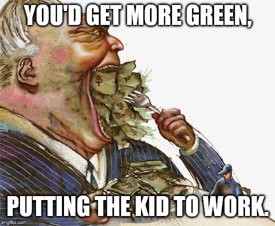 Greed | YOU'D GET MORE GREEN, PUTTING THE KID TO WORK. | image tagged in greed | made w/ Imgflip meme maker