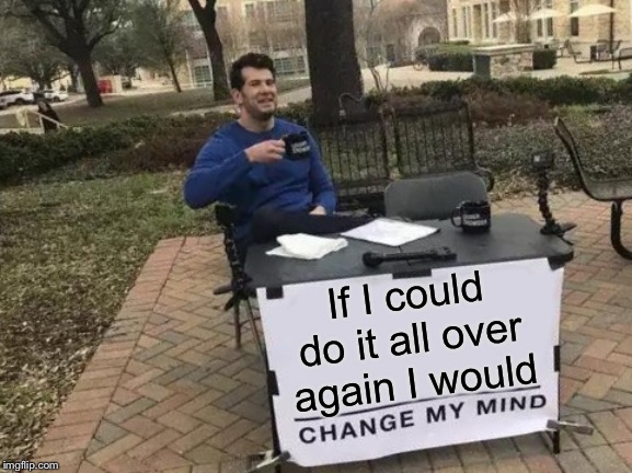Change My Mind Meme | If I could do it all over again I would | image tagged in memes,change my mind | made w/ Imgflip meme maker