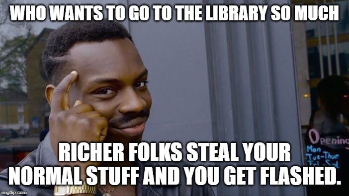 Roll Safe Think About It Meme | WHO WANTS TO GO TO THE LIBRARY SO MUCH; RICHER FOLKS STEAL YOUR NORMAL STUFF AND YOU GET FLASHED. | image tagged in memes,roll safe think about it | made w/ Imgflip meme maker