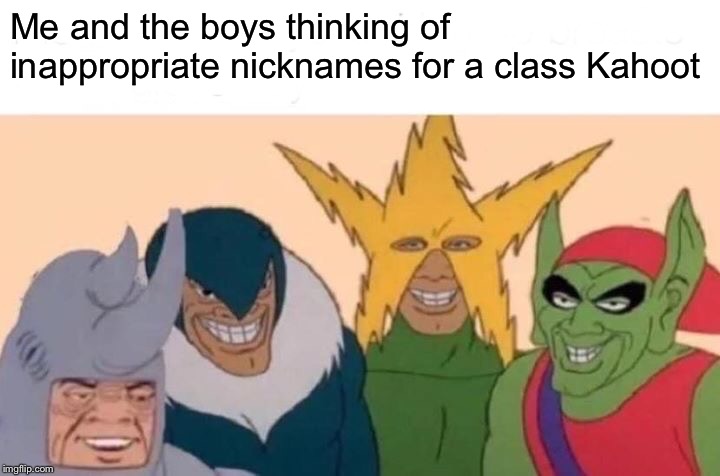 The nicknames the teacher dreads | Me and the boys thinking of inappropriate nicknames for a class Kahoot | image tagged in memes,me and the boys,kahoot,inappropriate nicknames,class,teacher | made w/ Imgflip meme maker