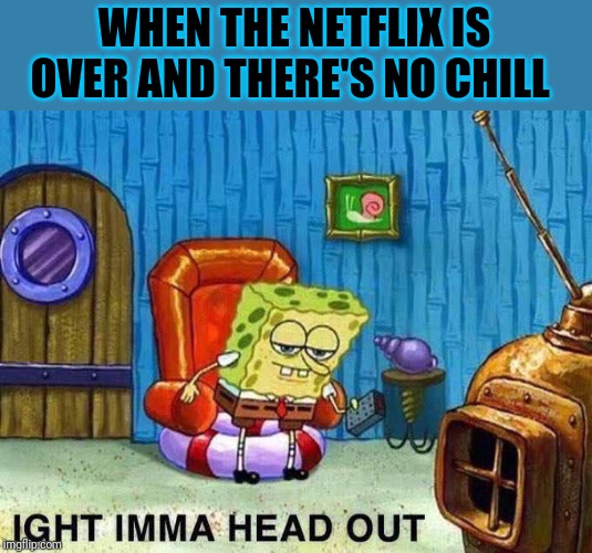 Imma head Out | WHEN THE NETFLIX IS OVER AND THERE'S NO CHILL | image tagged in imma head out | made w/ Imgflip meme maker