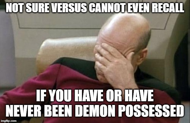 Captain Picard Facepalm Meme | NOT SURE VERSUS CANNOT EVEN RECALL; IF YOU HAVE OR HAVE NEVER BEEN DEMON POSSESSED | image tagged in memes,captain picard facepalm | made w/ Imgflip meme maker