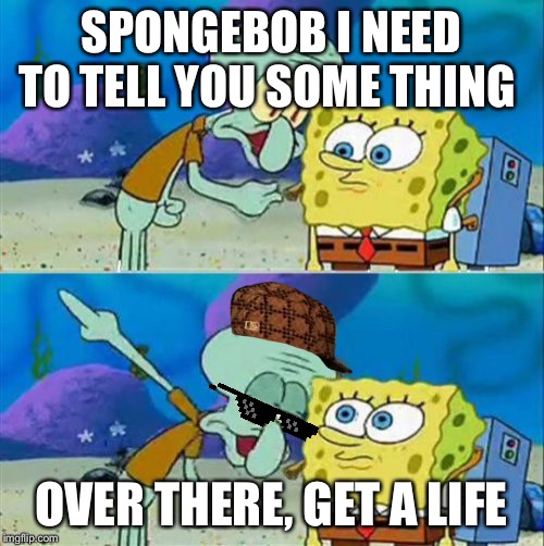 Talk To Spongebob Meme | SPONGEBOB I NEED TO TELL YOU SOME THING; OVER THERE, GET A LIFE | image tagged in memes,talk to spongebob | made w/ Imgflip meme maker