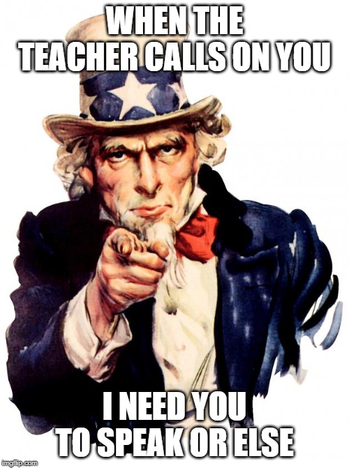 Uncle Sam Meme | WHEN THE TEACHER CALLS ON YOU; I NEED YOU TO SPEAK OR ELSE | image tagged in memes,uncle sam | made w/ Imgflip meme maker