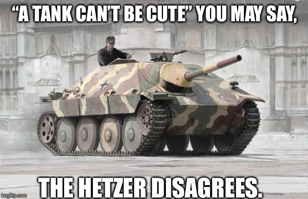 hetzer | “A TANK CAN’T BE CUTE” YOU MAY SAY, THE HETZER DISAGREES. | image tagged in hetzer | made w/ Imgflip meme maker